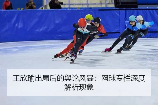 王欣瑜出局后的舆论风暴：网球专栏深度解析现象
