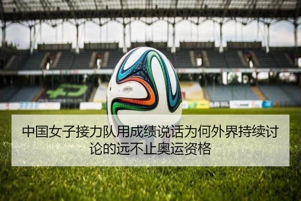 中国女子接力队用成绩说话为何外界持续讨论的远不止奥运资格